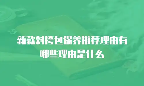新款斜挎包保养推荐理由有哪些理由是什么