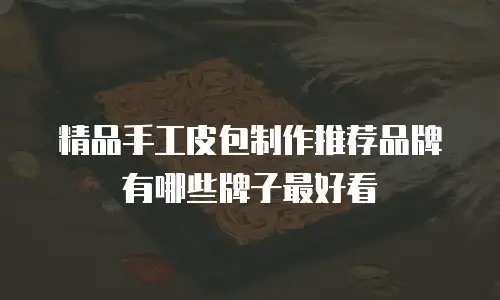 精品手工皮包制作推荐品牌有哪些牌子最好看