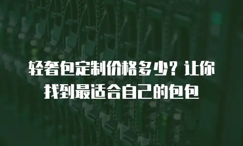 轻奢包定制价格多少？让你找到最适合自己的包包