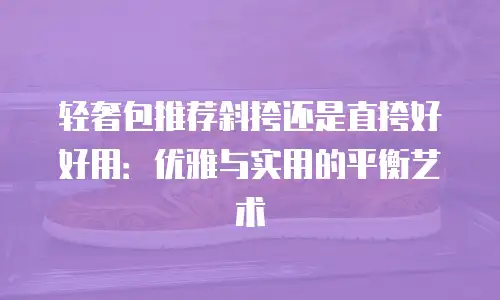 轻奢包推荐斜挎还是直挎好好用：优雅与实用的平衡艺术