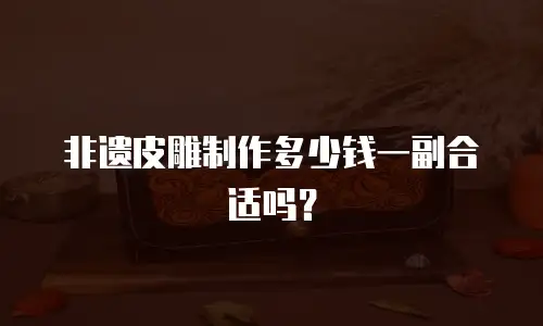 非遗皮雕制作多少钱一副合适吗？