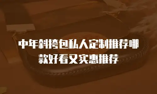 中年斜挎包私人定制推荐哪款好看又实惠推荐