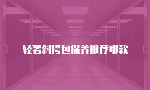 轻奢斜挎包保养推荐哪款