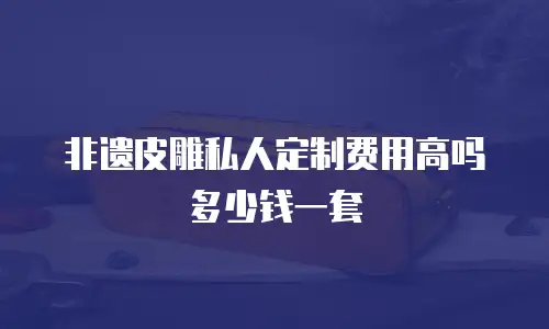 非遗皮雕私人定制费用高吗多少钱一套
