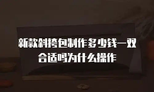 新款斜挎包制作多少钱一双合适吗为什么操作