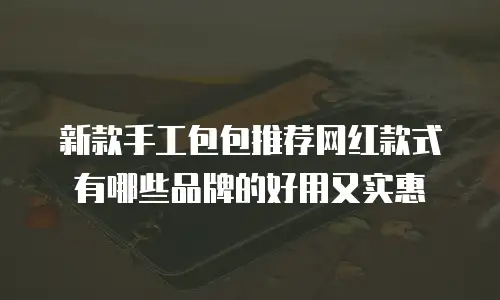 新款手工包包推荐网红款式有哪些品牌的好用又实惠
