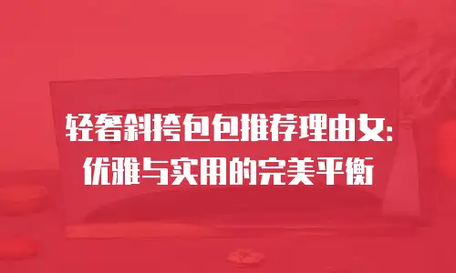轻奢斜挎包包推荐理由女：优雅与实用的完美平衡
