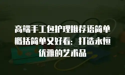 高端手工包护理推荐语简单概括简单又好看：打造永恒优雅的艺术品