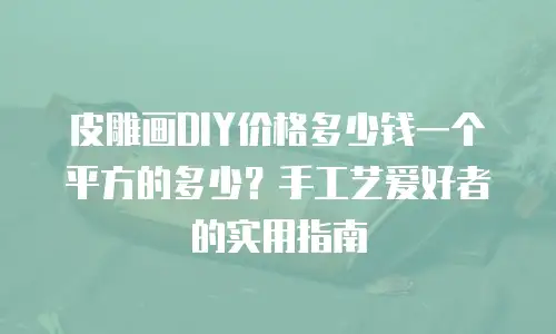 皮雕画DIY价格多少钱一个平方的多少？手工艺爱好者的实用指南