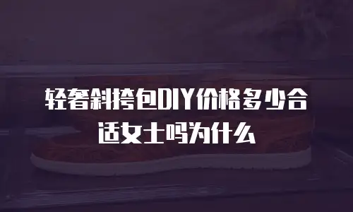 轻奢斜挎包DIY价格多少合适女士吗为什么