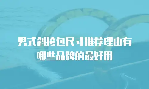 男式斜挎包尺寸推荐理由有哪些品牌的最好用