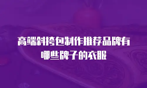 高端斜挎包制作推荐品牌有哪些牌子的衣服