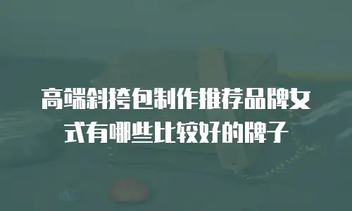 高端斜挎包制作推荐品牌女式有哪些比较好的牌子
