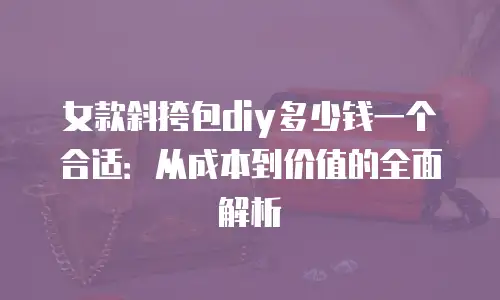 女款斜挎包diy多少钱一个合适：从成本到价值的全面解析