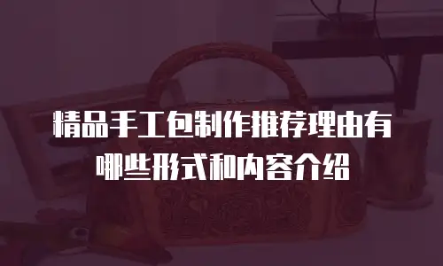 精品手工包制作推荐理由有哪些形式和内容介绍