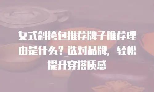 女式斜挎包推荐牌子推荐理由是什么？选对品牌，轻松提升穿搭质感