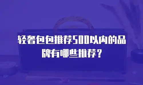 轻奢包包推荐500以内的品牌有哪些推荐？