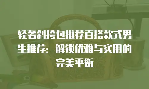 轻奢斜挎包推荐百搭款式男生推荐：解锁优雅与实用的完美平衡