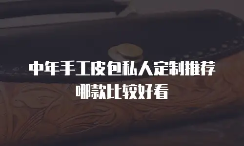 中年手工皮包私人定制推荐哪款比较好看
