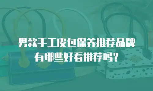 男款手工皮包保养推荐品牌有哪些好看推荐吗？