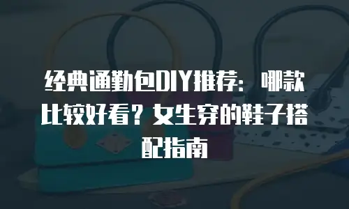 经典通勤包DIY推荐：哪款比较好看？女生穿的鞋子搭配指南