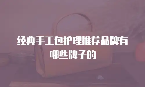 经典手工包护理推荐品牌有哪些牌子的