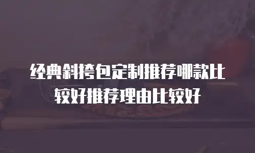 经典斜挎包定制推荐哪款比较好推荐理由比较好