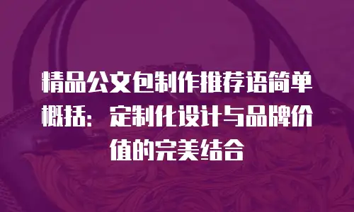 精品公文包制作推荐语简单概括：定制化设计与品牌价值的完美结合