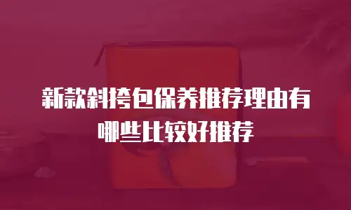 新款斜挎包保养推荐理由有哪些比较好推荐