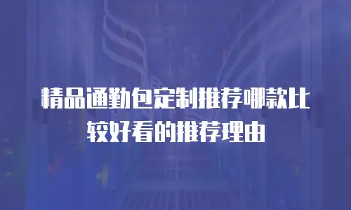 精品通勤包定制推荐哪款比较好看的推荐理由