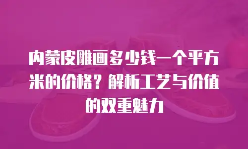 内蒙皮雕画多少钱一个平方米的价格？解析工艺与价值的双重魅力