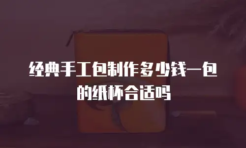 经典手工包制作多少钱一包的纸杯合适吗