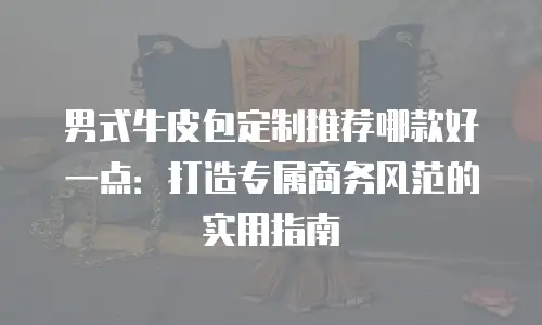 男式牛皮包定制推荐哪款好一点：打造专属商务风范的实用指南
