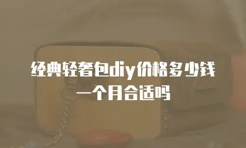 经典轻奢包diy价格多少钱一个月合适吗