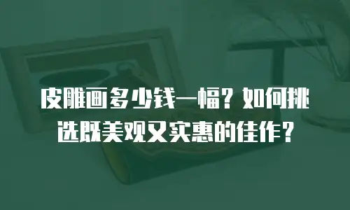 皮雕画多少钱一幅？如何挑选既美观又实惠的佳作？