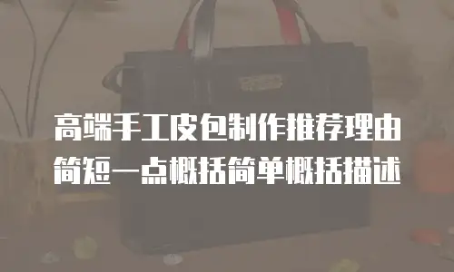 高端手工皮包制作推荐理由简短一点概括简单概括描述