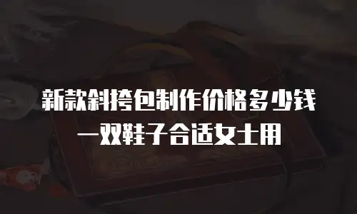新款斜挎包制作价格多少钱一双鞋子合适女士用