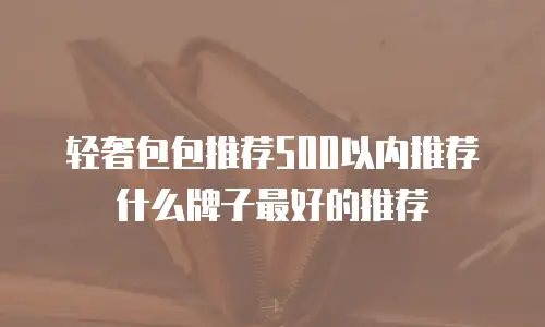 轻奢包包推荐500以内推荐什么牌子最好的推荐