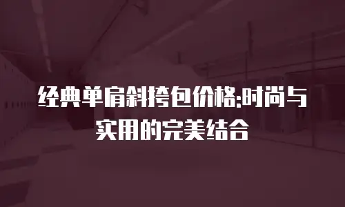 经典单肩斜挎包价格:时尚与实用的完美结合