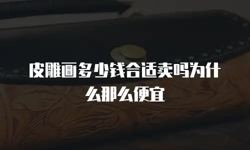 皮雕画多少钱合适卖吗为什么那么便宜