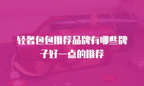 轻奢包包推荐品牌有哪些牌子好一点的推荐