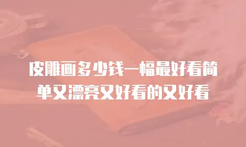 皮雕画多少钱一幅最好看简单又漂亮又好看的又好看