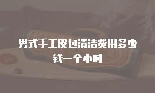男式手工皮包清洁费用多少钱一个小时