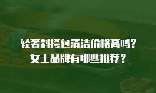 轻奢斜挎包清洁价格高吗？女士品牌有哪些推荐？