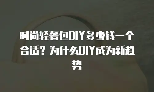 时尚轻奢包DIY多少钱一个合适？为什么DIY成为新趋势