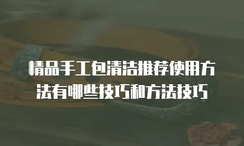 精品手工包清洁推荐使用方法有哪些技巧和方法技巧