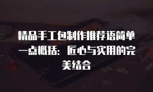 精品手工包制作推荐语简单一点概括：匠心与实用的完美结合