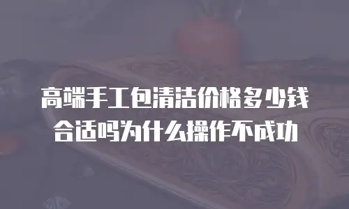 高端手工包清洁价格多少钱合适吗为什么操作不成功