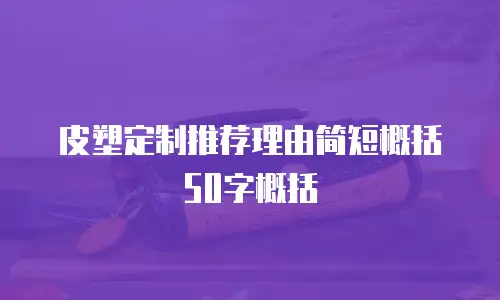 皮塑定制推荐理由简短概括50字概括