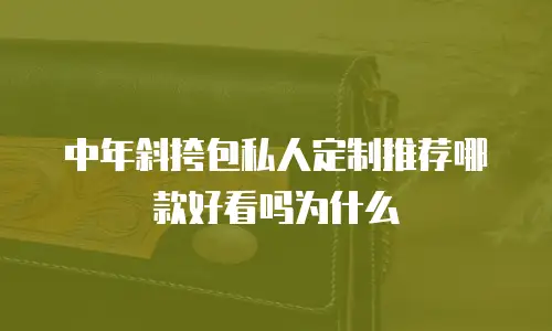 中年斜挎包私人定制推荐哪款好看吗为什么